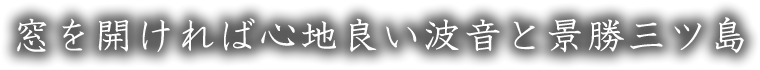 窓を開ければ心地良い波音と景勝三ツ島