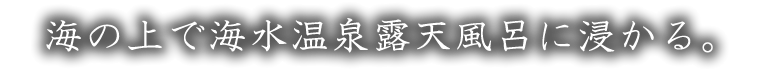 海の上で海水温泉露天風呂に浸かる。
