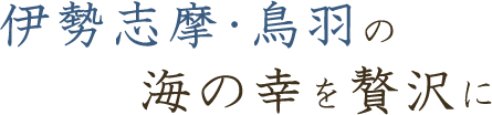 伊勢志摩・鳥羽の海の幸を贅沢に