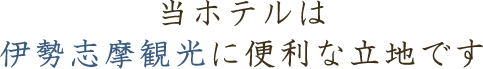 当ホテルは伊勢志摩観光に便利な立地です