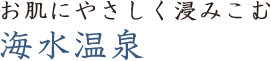 お肌にやさしく浸みこむ海水温泉