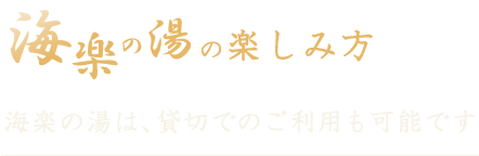 海楽の湯の楽しみ方 海楽の湯は、貸切でのご利用も可能です。